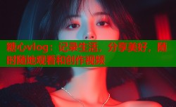 糖心vlog：记录生活，分享美好，随时随地观看和创作视频