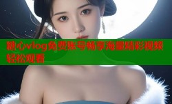 糖心vlog免费账号畅享海量精彩视频轻松观看