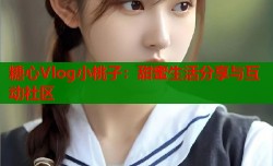 糖心Vlog小桃子：甜蜜生活分享与互动社区