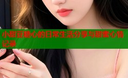 小甜豆糖心的日常生活分享与甜蜜心情记录