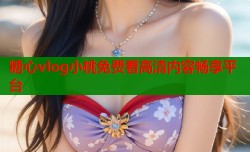 糖心vlog小桃免费看高清内容畅享平台