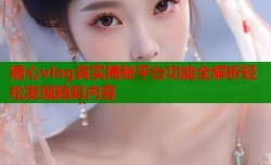 糖心vlog真实揭秘平台功能全解析轻松发现精彩内容