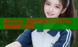 糖心vlog：短视频社交与交友平台，随时畅聊与观看