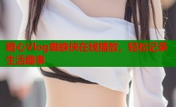 糖心Vlog蜘蛛侠在线播放，轻松记录生活趣事