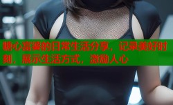 糖心富婆的日常生活分享，记录美好时刻，展示生活方式，激励人心
