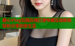 糖心Vlog玩偶在线打造专属互动体验轻松分享创意生活