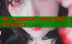 糖心Vlog传媒小乔：真实生活场景记录与互动社区