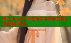 糖心vlog线下体验真实可靠带你轻松玩转精彩生活