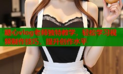 糖心vlog老师独特教学，轻松学习视频制作技巧，提升创作水平
