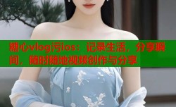 糖心vlog污ios：记录生活，分享瞬间，随时随地视频创作与分享