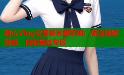 糖心Vlog女警察米娜学姐：高清视频推荐，自慰黑丝专区