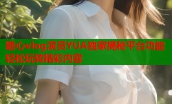 糖心vlog演员YUA独家揭秘平台功能轻松玩转精彩内容