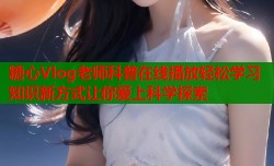 糖心Vlog老师科普在线播放轻松学习知识新方式让你爱上科学探索