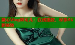 糖心Vlog妮可儿：在线播放，尽享AV新体验