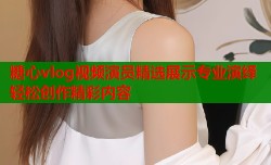 糖心vlog视频演员精选展示专业演绎轻松创作精彩内容
