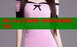 糖心vlog下载神器一键保存高清精彩内容