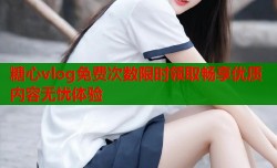 糖心vlog免费次数限时领取畅享优质内容无忧体验