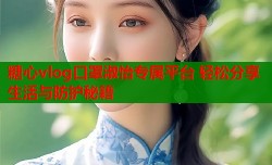 糖心vlog口罩淑怡专属平台 轻松分享生活与防护秘籍