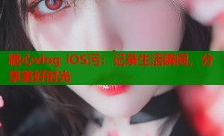 糖心vlog iOS污：记录生活瞬间，分享美好时光