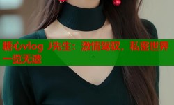 糖心vlog J先生：激情驾驭，私密世界一览无遗