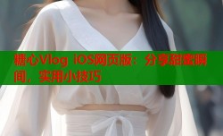 糖心Vlog iOS网页版：分享甜蜜瞬间，实用小技巧
