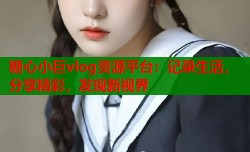 糖心小巨vlog资源平台：记录生活，分享精彩，发现新视界
