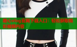 糖心vlog官网下载入口：轻松获取精彩视频内容