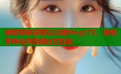 御姐带你探索以心糖Vlog172，体验多样化内容和社交互动