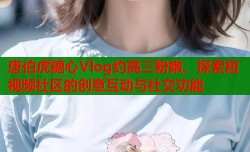 唐伯虎糖心Vlog约高三粉嫩，探索短视频社区的创意互动与社交功能