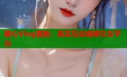 糖心Vlog露脸：真实互动视频交友平台