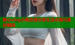 糖心vlog小桃在线分享生活点滴与美好瞬间