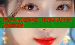 糖心vlog颜值排名：探索短视频平台的美丽风潮