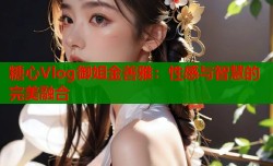 糖心Vlog御姐金善雅：性感与智慧的完美融合