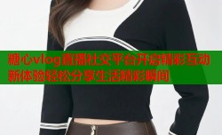 糖心vlog直播社交平台开启精彩互动新体验轻松分享生活精彩瞬间