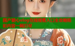 国产糖心vlog在线观看入口全攻略精彩内容一网打尽