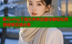 糖心vlog下载文件夹位置详解轻松管理视频资源必看