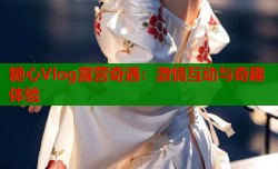 糖心Vlog露营奇遇：激情互动与奇趣体验