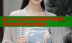 糖心Vlog会员兑换码解锁专属福利，享受独家内容和优质服务