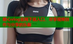 糖心vlog官网下载入口，尽享视频创作与分享的乐趣