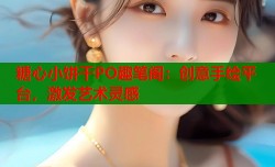 糖心小饼干PO趣笔阁：创意手绘平台，激发艺术灵感