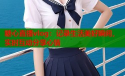 糖心直播vlog：记录生活美好瞬间，实时互动分享心情