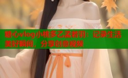 糖心vlog小桃多乙孟若羽：记录生活美好瞬间，分享创意视频