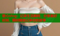 糖心vlog：记录生活瞬间，分享美好时刻，随时随地记录你的故事