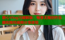 糖心Vlog污破解版：畅享无限创作乐趣和独特视频分享体验
