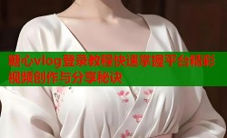 糖心vlog登录教程快速掌握平台精彩视频创作与分享秘诀