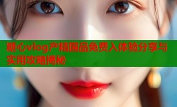 糖心vlog产精国品免费入体验分享与实用攻略揭秘