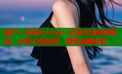 国产一区糖心vlog：记录生活美好瞬间，分享心情故事，感受温暖时刻