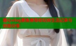糖心vlog蔡鱼崽带你玩转生活记录与创意分享