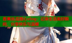 香蕉丝瓜糖心vlog：记录生活美好瞬间，分享快乐与温暖