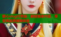 糖心vlog付费版：解锁独家内容，享受高品质视频体验